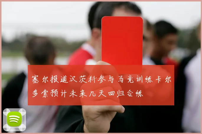 塞尔报道汉茨科参与马竞训练卡尔多索预计未来几天回归合练