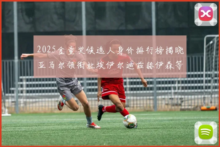 2025金童奖候选人身价排行榜揭晓亚马尔领衔杜埃伊尔迪兹赫伊森等人入围