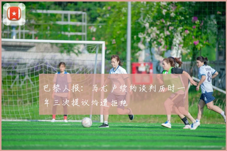 巴黎人报：马尤卢续约谈判历时一年三次提议均遭拒绝