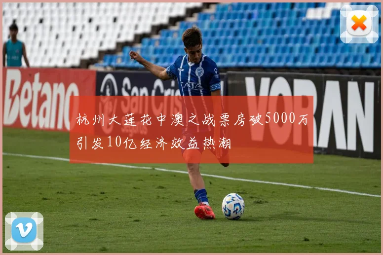 杭州大莲花中澳之战票房破5000万引发10亿经济效益热潮