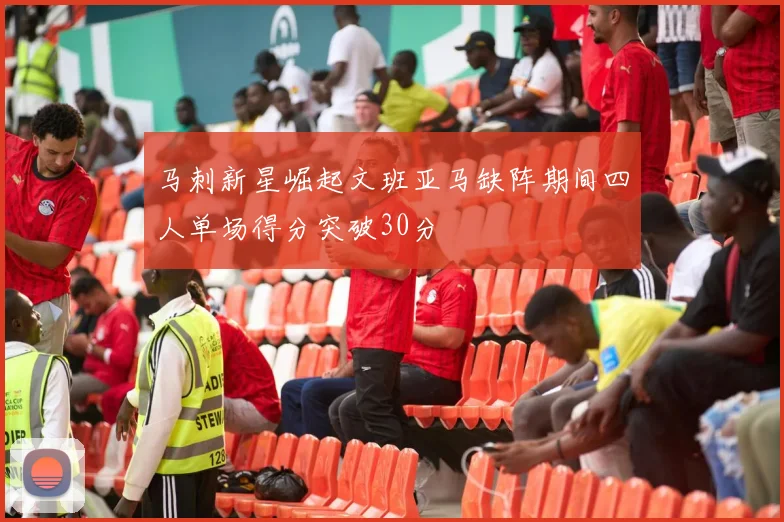 马刺新星崛起文班亚马缺阵期间四人单场得分突破30分