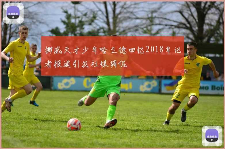 挪威天才少年哈兰德回忆2018年记者报道引发社媒调侃