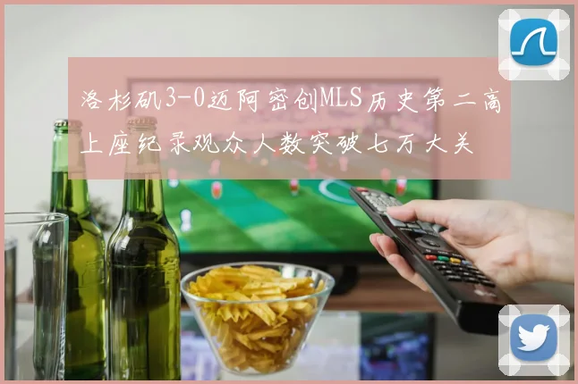 洛杉矶3-0迈阿密创MLS历史第二高上座纪录观众人数突破七万大关