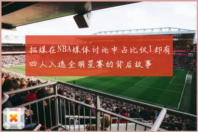 拓媒在NBA媒体讨论中占比仅1却有四人入选全明星赛的背后故事
