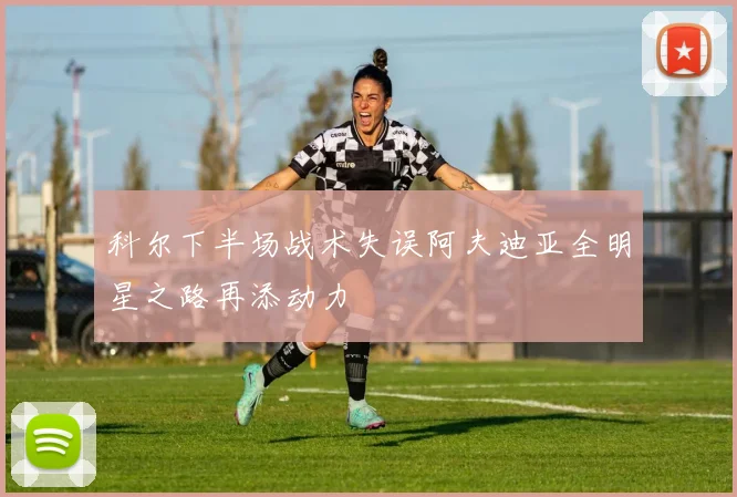科尔下半场战术失误阿夫迪亚全明星之路再添动力