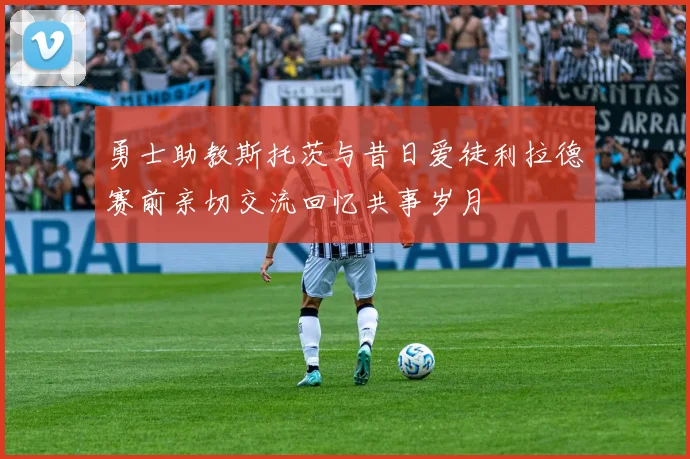 勇士助教斯托茨与昔日爱徒利拉德赛前亲切交流回忆共事岁月