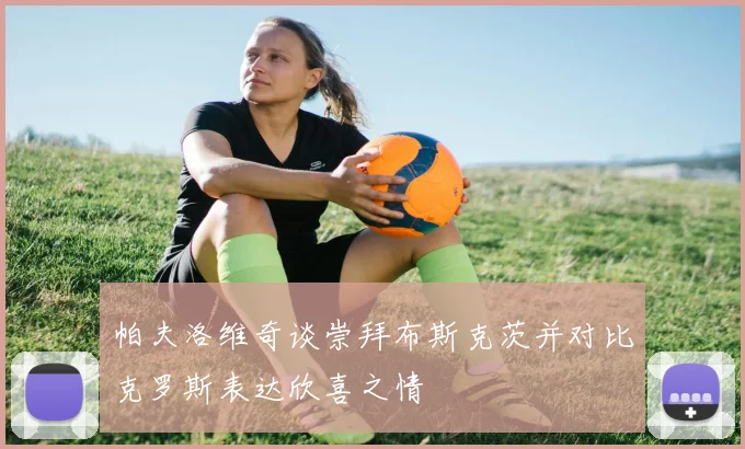 帕夫洛维奇谈崇拜布斯克茨并对比克罗斯表达欣喜之情