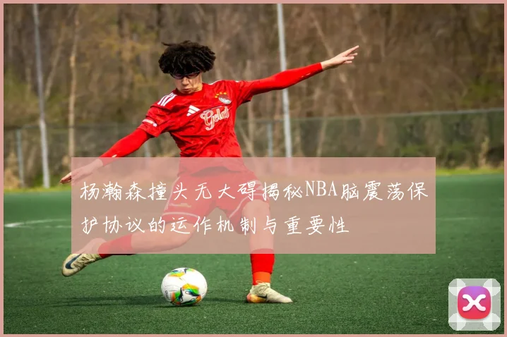 杨瀚森撞头无大碍揭秘NBA脑震荡保护协议的运作机制与重要性