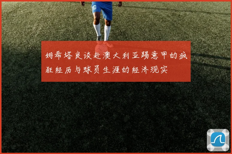 姆希塔良谈赴澳大利亚踢意甲的疯狂经历与球员生涯的经济现实
