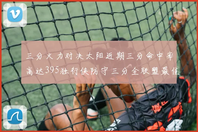 三分火力对决太阳近期三分命中率高达395独行侠防守三分全联盟最佳