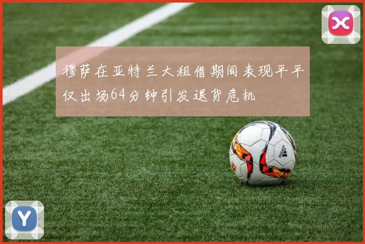 穆萨在亚特兰大租借期间表现平平仅出场64分钟引发退货危机