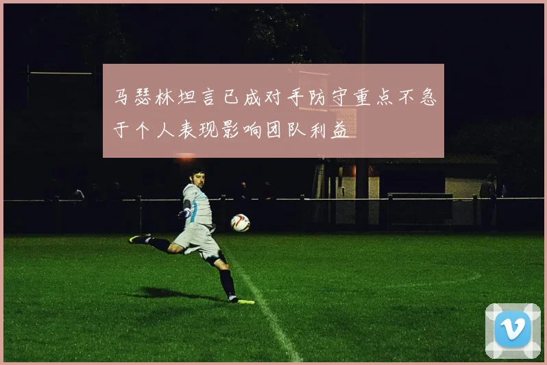马瑟林坦言已成对手防守重点不急于个人表现影响团队利益