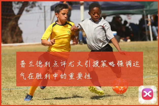 普兰德利点评尤文引援策略强调运气在胜利中的重要性