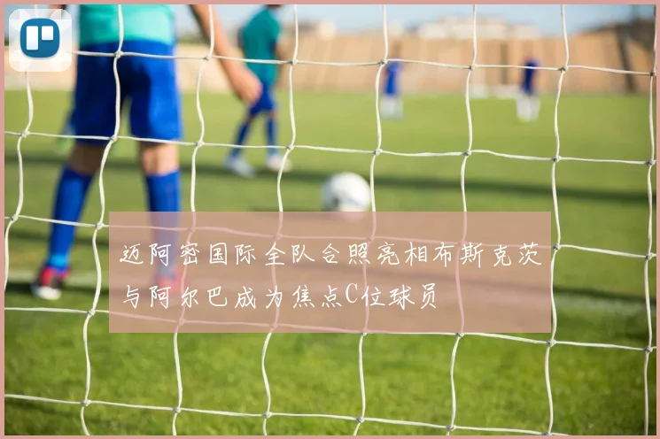 迈阿密国际全队合照亮相布斯克茨与阿尔巴成为焦点C位球员