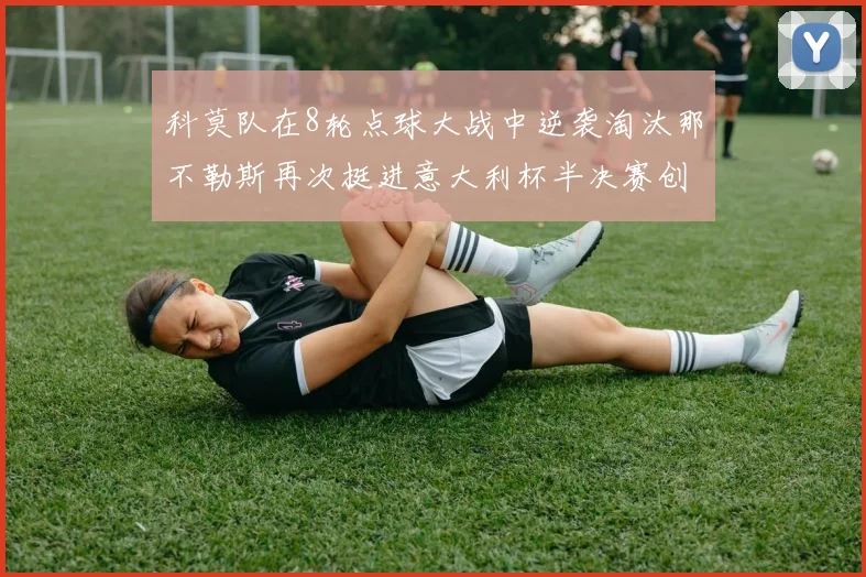 科莫队在8轮点球大战中逆袭淘汰那不勒斯再次挺进意大利杯半决赛创造历史