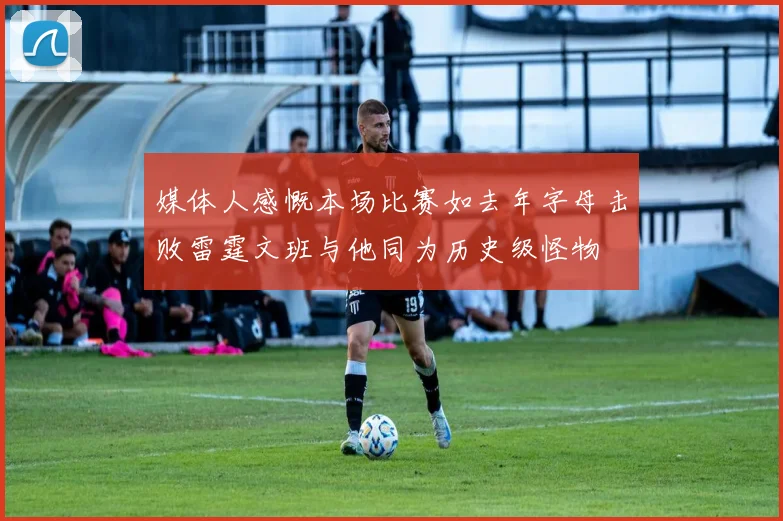 媒体人感慨本场比赛如去年字母击败雷霆文班与他同为历史级怪物