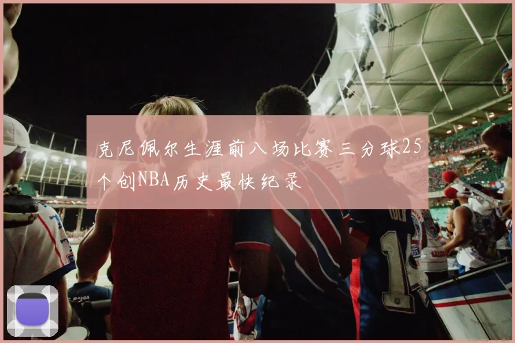 克尼佩尔生涯前八场比赛三分球25个创NBA历史最快纪录