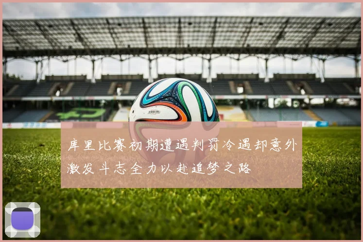 库里比赛初期遭遇判罚冷遇却意外激发斗志全力以赴追梦之路