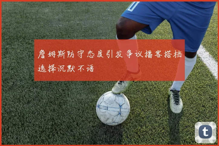 詹姆斯防守态度引发争议播客搭档选择沉默不语