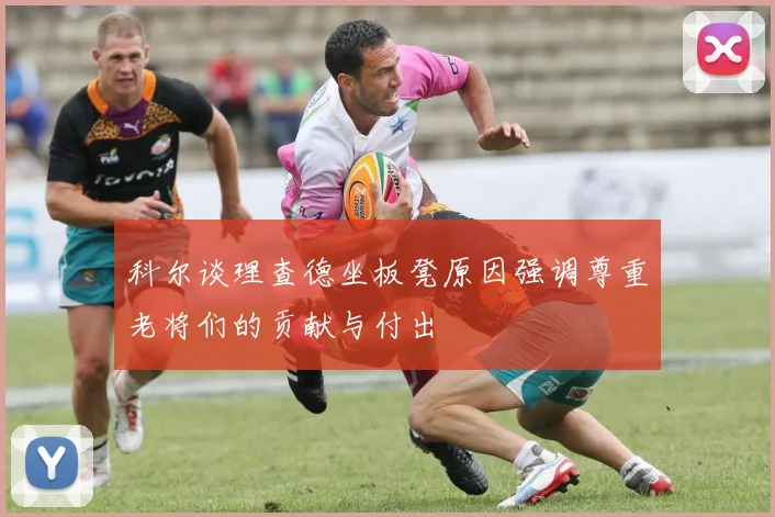 科尔谈理查德坐板凳原因强调尊重老将们的贡献与付出