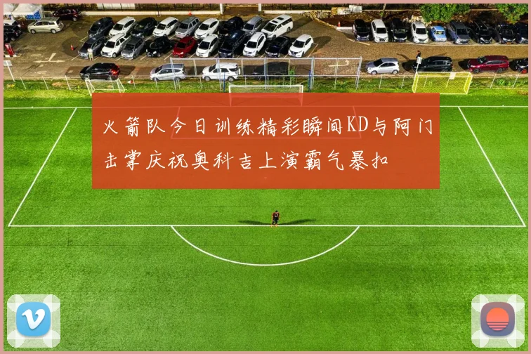 火箭队今日训练精彩瞬间KD与阿门击掌庆祝奥科吉上演霸气暴扣