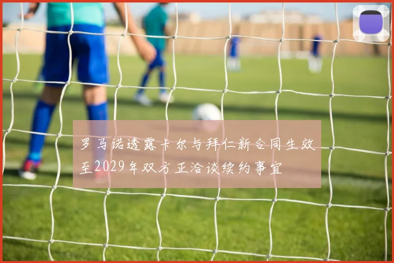 罗马诺透露卡尔与拜仁新合同生效至2029年双方正洽谈续约事宜