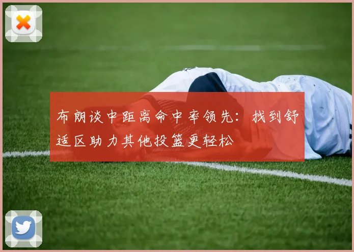 布朗谈中距离命中率领先：找到舒适区助力其他投篮更轻松