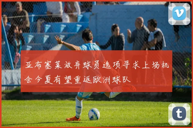 亚布塞莱放弃球员选项寻求上场机会今夏有望重返欧洲球队