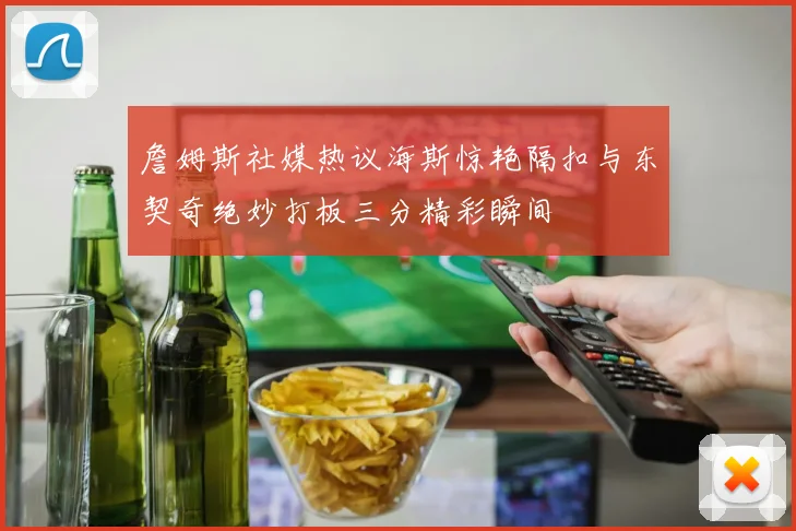 詹姆斯社媒热议海斯惊艳隔扣与东契奇绝妙打板三分精彩瞬间