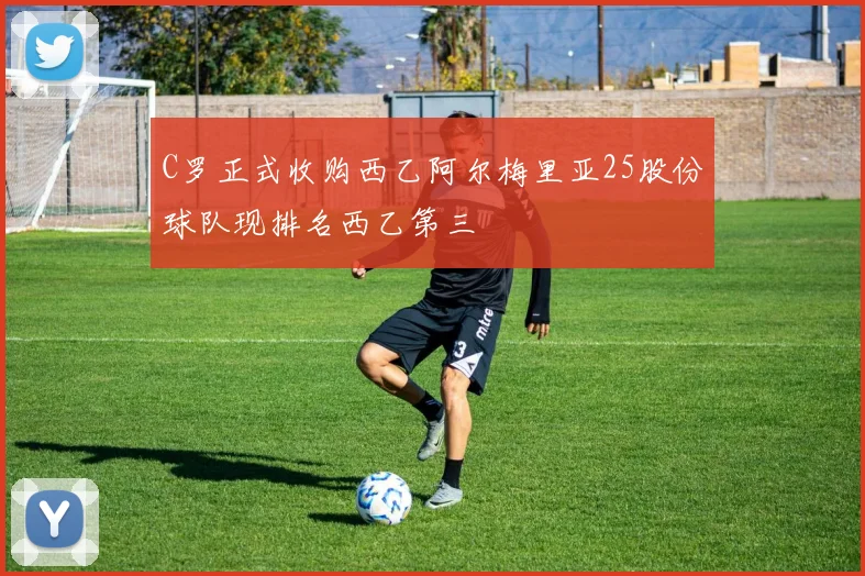C罗正式收购西乙阿尔梅里亚25股份球队现排名西乙第三