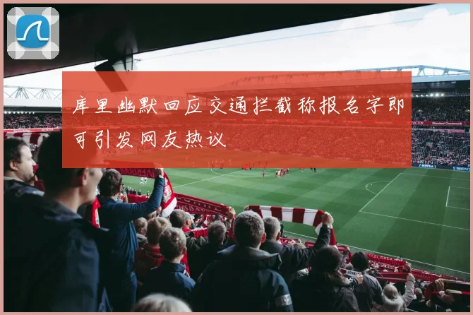 库里幽默回应交通拦截称报名字即可引发网友热议