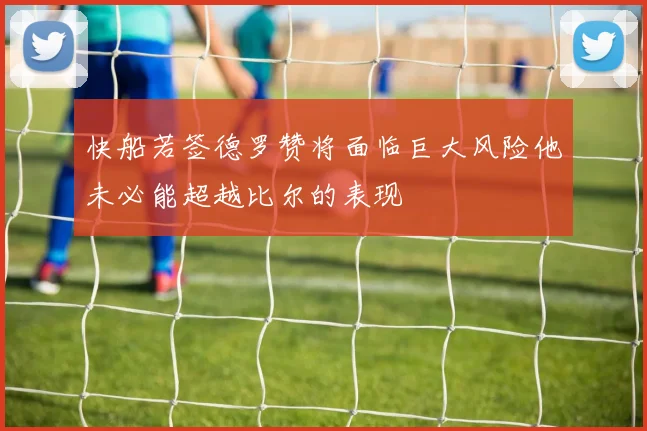 快船若签德罗赞将面临巨大风险他未必能超越比尔的表现