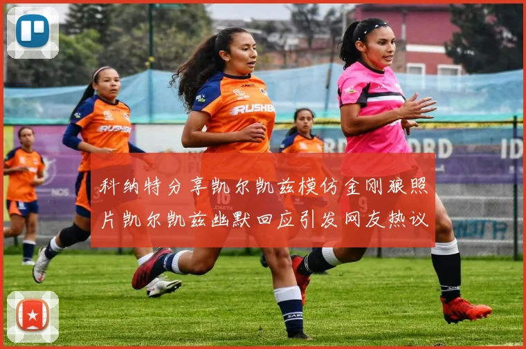 科纳特分享凯尔凯兹模仿金刚狼照片凯尔凯兹幽默回应引发网友热议