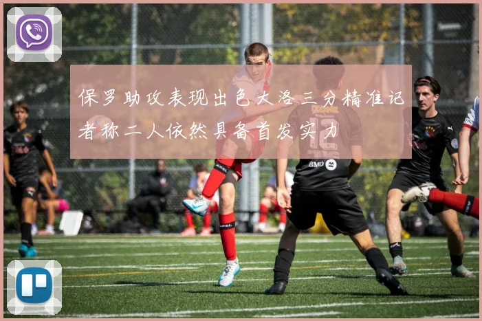 保罗助攻表现出色大洛三分精准记者称二人依然具备首发实力