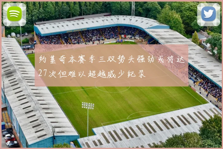 约基奇本赛季三双势头强劲或将达27次但难以超越威少纪录