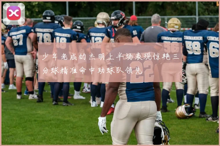 少年老成的杰明上半场表现惊艳三分球精准命中助球队领先