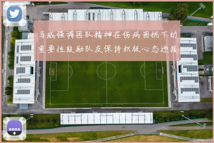 马威强调团队精神在伤病困扰下的重要性鼓励队友保持积极心态迎接挑战