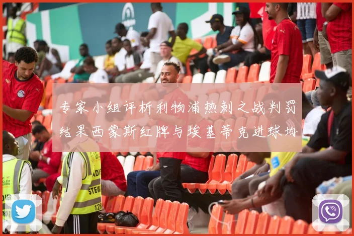 专家小组评析利物浦热刺之战判罚结果西蒙斯红牌与埃基蒂克进球均属合理