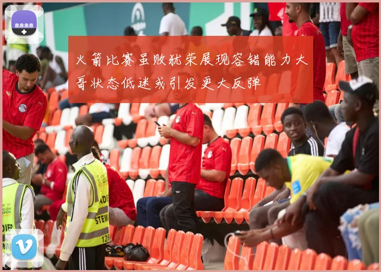 火箭比赛虽败犹荣展现容错能力大哥状态低迷或引发更大反弹