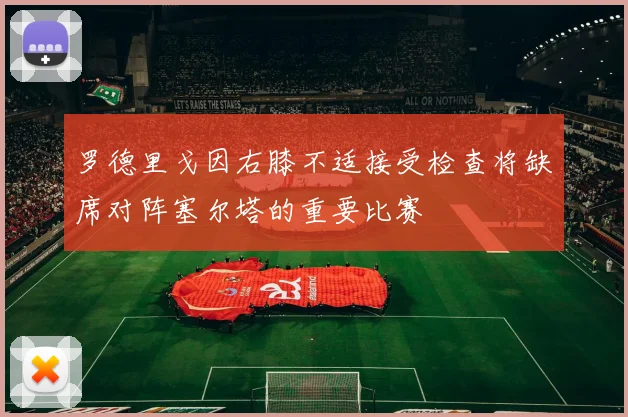 罗德里戈因右膝不适接受检查将缺席对阵塞尔塔的重要比赛