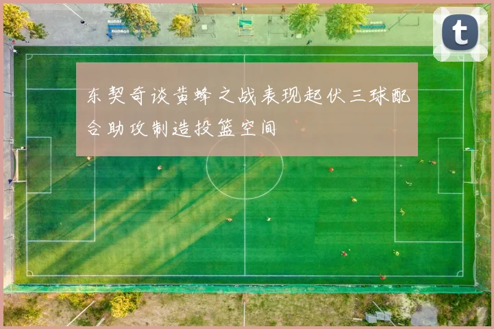 东契奇谈黄蜂之战表现起伏三球配合助攻制造投篮空间