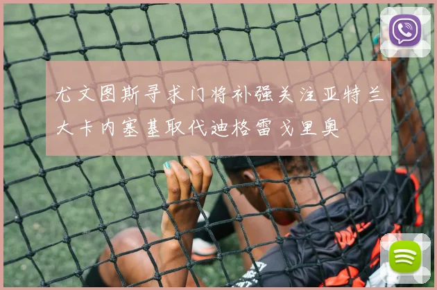 尤文图斯寻求门将补强关注亚特兰大卡内塞基取代迪格雷戈里奥