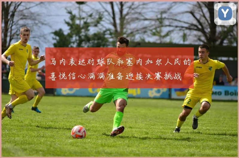 马内表达对球队和塞内加尔人民的喜悦信心满满准备迎接决赛挑战