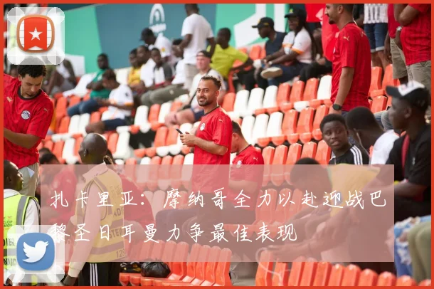扎卡里亚：摩纳哥全力以赴迎战巴黎圣日耳曼力争最佳表现