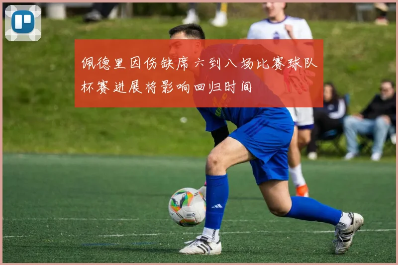 佩德里因伤缺席六到八场比赛球队杯赛进展将影响回归时间