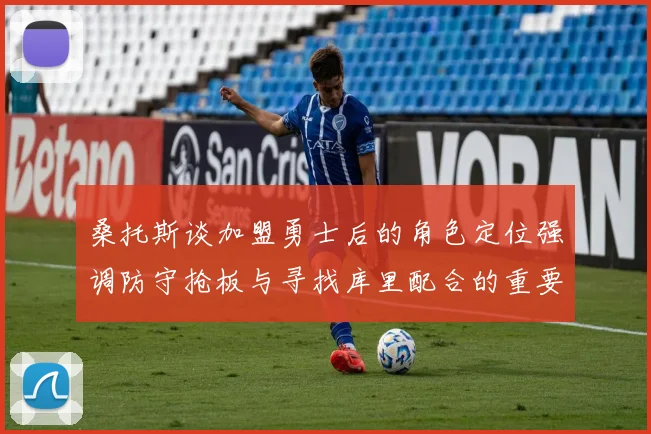 桑托斯谈加盟勇士后的角色定位强调防守抢板与寻找库里配合的重要性