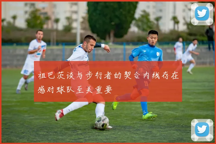 祖巴茨谈与步行者的契合内线存在感对球队至关重要
