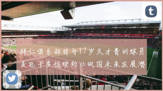 拜仁俱乐部将与17岁天才青训球员麦孔卡多佐续约以巩固未来发展潜力