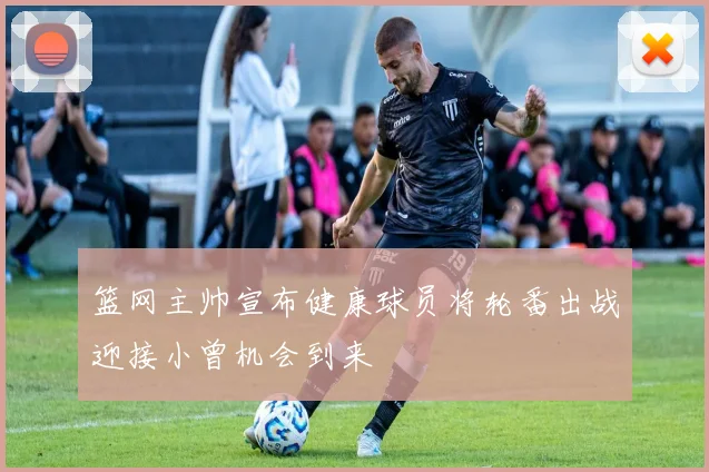 篮网主帅宣布健康球员将轮番出战迎接小曾机会到来