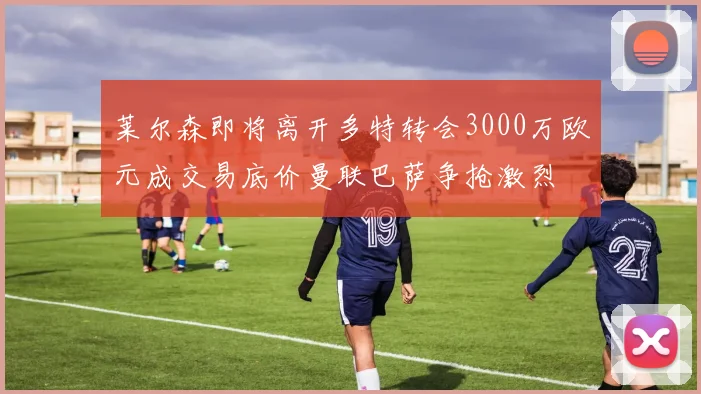 莱尔森即将离开多特转会3000万欧元成交易底价曼联巴萨争抢激烈